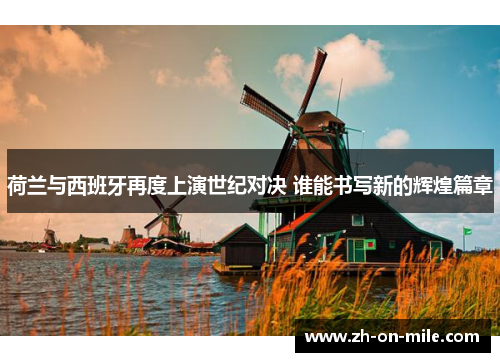 荷兰与西班牙再度上演世纪对决 谁能书写新的辉煌篇章 荷兰与西班牙再度上演世纪对决 谁能书写新的辉煌篇章