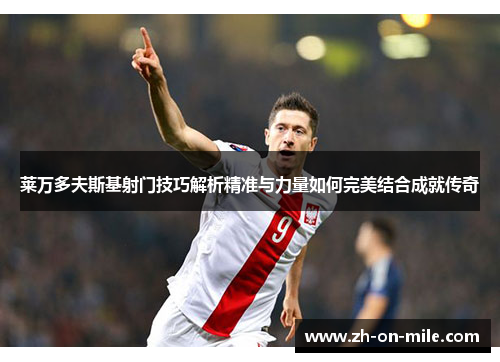 莱万多夫斯基射门技巧解析精准与力量如何完美结合成就传奇 莱万多夫斯基射门技巧解析精准与力量如何完美结合成就传奇