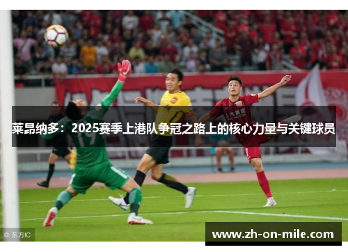 莱昂纳多:2025赛季上港队争冠之路上的核心力量与关键球员 莱昂纳多:2025赛季上港队争冠之路上的核心力量与关键球员