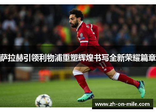 萨拉赫引领利物浦重塑辉煌书写全新荣耀篇章 萨拉赫引领利物浦重塑辉煌书写全新荣耀篇章