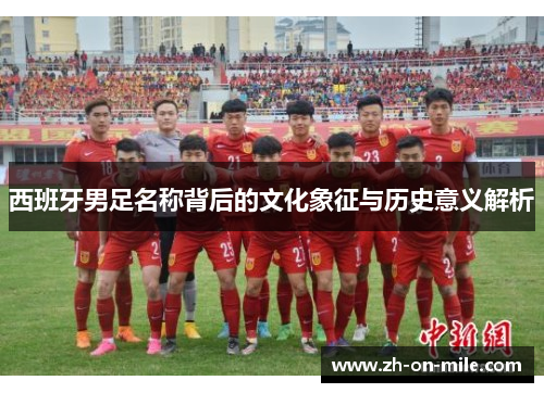 西班牙男足名称背后的文化象征与历史意义解析 西班牙男足名称背后的文化象征与历史意义解析