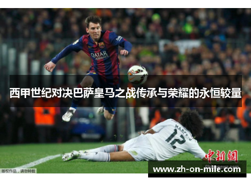 西甲世纪对决巴萨皇马之战传承与荣耀的永恒较量 西甲世纪对决巴萨皇马之战传承与荣耀的永恒较量