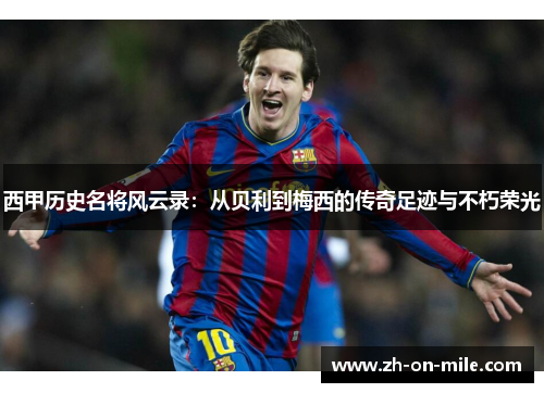 西甲历史名将风云录:从贝利到梅西的传奇足迹与不朽荣光 西甲历史名将风云录:从贝利到梅西的传奇足迹与不朽荣光