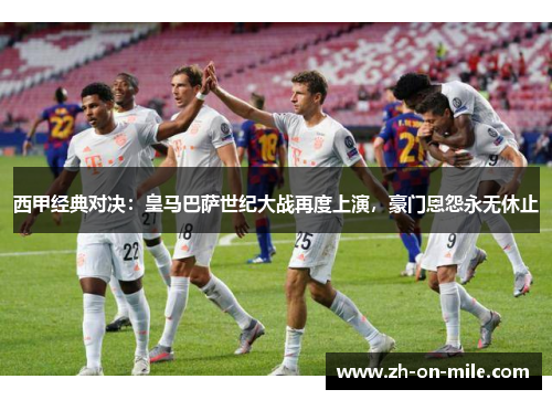 西甲经典对决:皇马巴萨世纪大战再度上演,豪门恩怨永无休止 西甲经典对决:皇马巴萨世纪大战再度上演,豪门恩怨永无休止