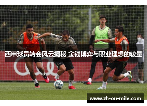 西甲球员转会风云揭秘 金钱博弈与职业理想的较量 西甲球员转会风云揭秘 金钱博弈与职业理想的较量