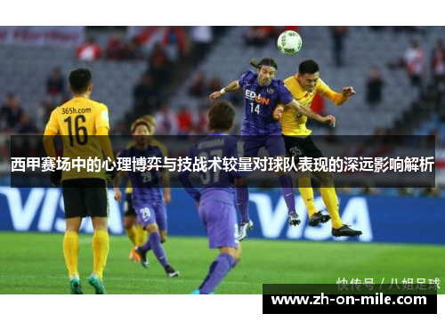 西甲赛场中的心理博弈与技战术较量对球队表现的深远影响解析 西甲赛场中的心理博弈与技战术较量对球队表现的深远影响解析