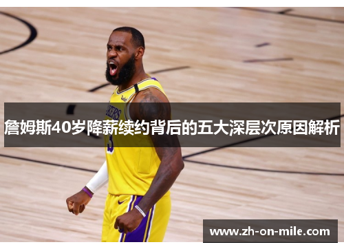 詹姆斯40岁降薪续约背后的五大深层次原因解析 詹姆斯40岁降薪续约背后的五大深层次原因解析