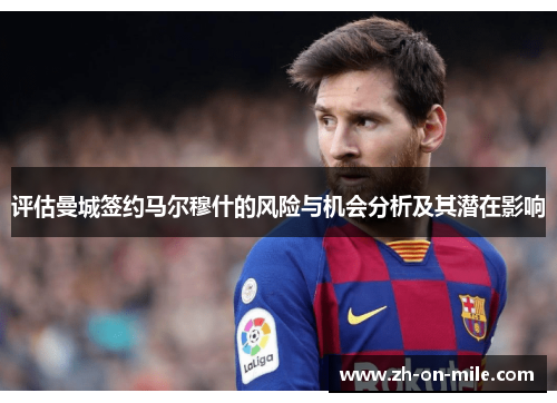 评估曼城签约马尔穆什的风险与机会分析及其潜在影响 评估曼城签约马尔穆什的风险与机会分析及其潜在影响