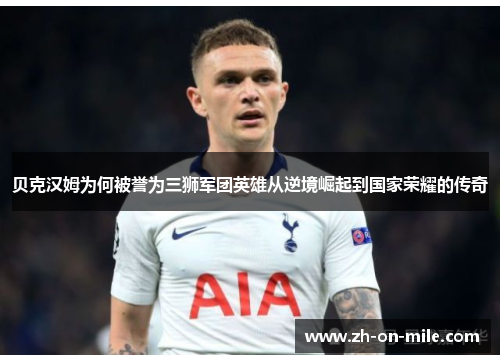 贝克汉姆为何被誉为三狮军团英雄从逆境崛起到国家荣耀的传奇