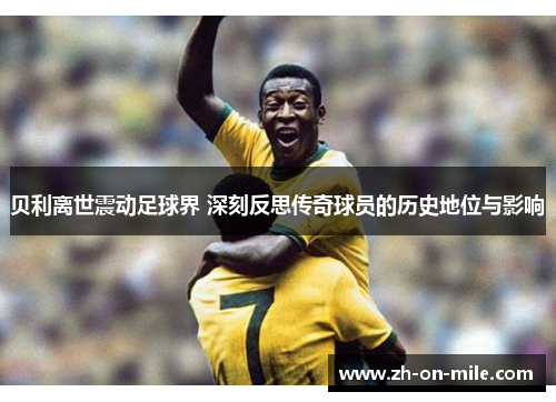 贝利离世震动足球界 深刻反思传奇球员的历史地位与影响 贝利离世震动足球界 深刻反思传奇球员的历史地位与影响