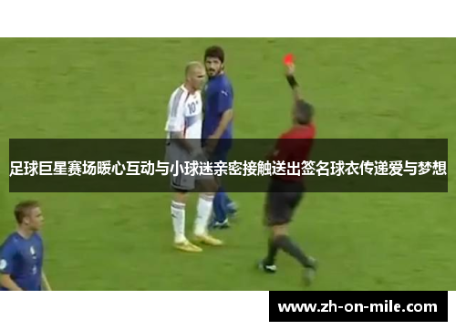 足球巨星赛场暖心互动与小球迷亲密接触送出签名球衣传递爱与梦想 足球巨星赛场暖心互动与小球迷亲密接触送出签名球衣传递爱与梦想