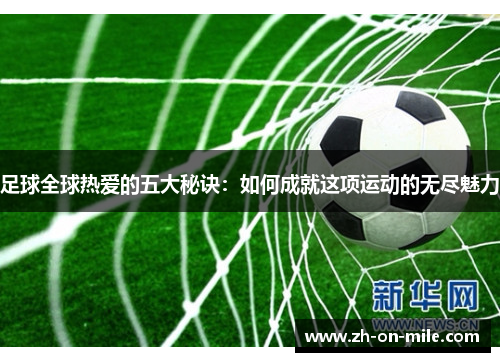 足球全球热爱的五大秘诀:如何成就这项运动的无尽魅力 足球全球热爱的五大秘诀:如何成就这项运动的无尽魅力