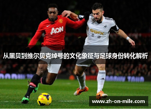 从黑贝到维尔贝克绰号的文化象征与足球身份转化解析