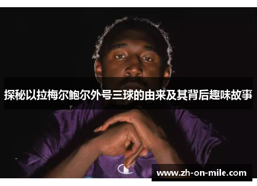 探秘以拉梅尔鲍尔外号三球的由来及其背后趣味故事 探秘以拉梅尔鲍尔外号三球的由来及其背后趣味故事
