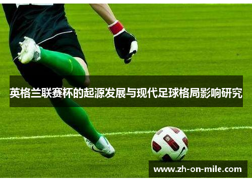 英格兰联赛杯的起源发展与现代足球格局影响研究 英格兰联赛杯的起源发展与现代足球格局影响研究