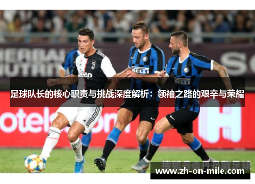 足球队长的核心职责与挑战深度解析:领袖之路的艰辛与荣耀 足球队长的核心职责与挑战深度解析:领袖之路的艰辛与荣耀