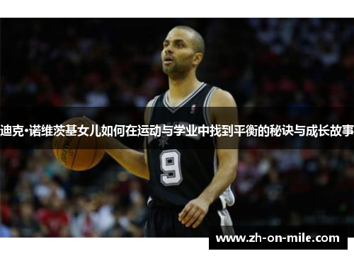 迪克·诺维茨基女儿如何在运动与学业中找到平衡的秘诀与成长故事 迪克·诺维茨基女儿如何在运动与学业中找到平衡的秘诀与成长故事