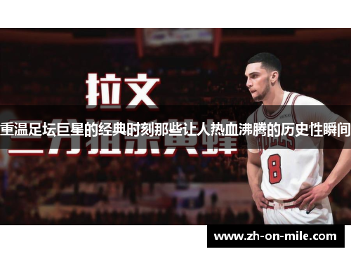 重温足坛巨星的经典时刻那些让人热血沸腾的历史性瞬间 重温足坛巨星的经典时刻那些让人热血沸腾的历史性瞬间