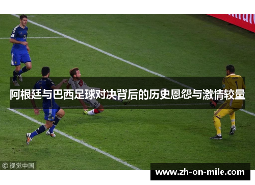 阿根廷与巴西足球对决背后的历史恩怨与激情较量 阿根廷与巴西足球对决背后的历史恩怨与激情较量