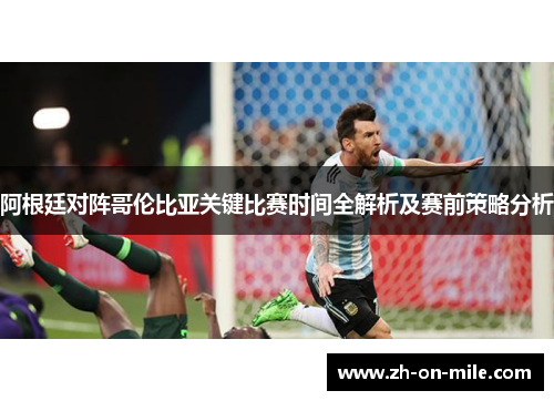 阿根廷对阵哥伦比亚关键比赛时间全解析及赛前策略分析 阿根廷对阵哥伦比亚关键比赛时间全解析及赛前策略分析