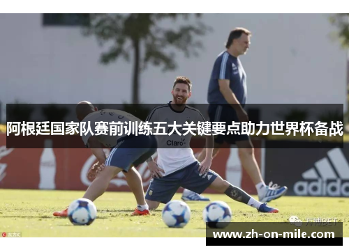 阿根廷国家队赛前训练五大关键要点助力世界杯备战 阿根廷国家队赛前训练五大关键要点助力世界杯备战