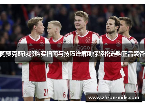 阿贾克斯球服购买指南与技巧详解助你轻松选购正品装备 阿贾克斯球服购买指南与技巧详解助你轻松选购正品装备