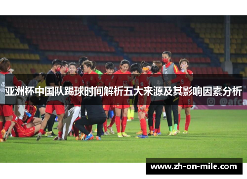 亚洲杯中国队踢球时间解析五大来源及其影响因素分析 亚洲杯中国队踢球时间解析五大来源及其影响因素分析