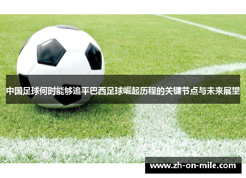 中国足球何时能够追平巴西足球崛起历程的关键节点与未来展望 中国足球何时能够追平巴西足球崛起历程的关键节点与未来展望