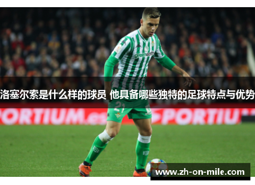 洛塞尔索是什么样的球员 他具备哪些独特的足球特点与优势 洛塞尔索是什么样的球员 他具备哪些独特的足球特点与优势