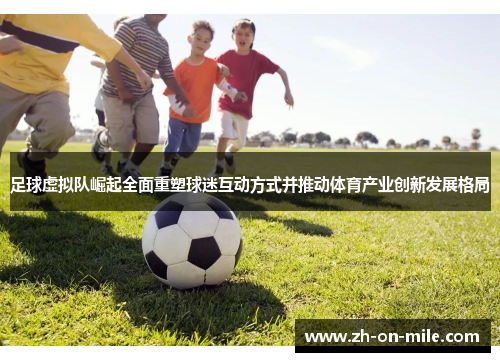 足球虚拟队崛起全面重塑球迷互动方式并推动体育产业创新发展格局 足球虚拟队崛起全面重塑球迷互动方式并推动体育产业创新发展格局