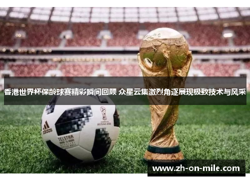 香港世界杯保龄球赛精彩瞬间回顾 众星云集激烈角逐展现极致技术与风采