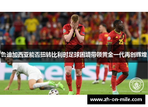 鲁迪加西亚能否扭转比利时足球困境带领黄金一代再创辉煌