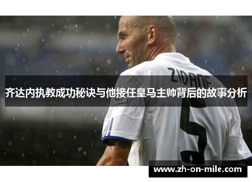 齐达内执教成功秘诀与他接任皇马主帅背后的故事分析