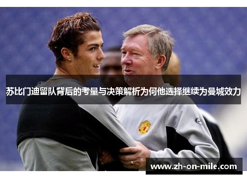 苏比门迪留队背后的考量与决策解析为何他选择继续为曼城效力 苏比门迪留队背后的考量与决策解析为何他选择继续为曼城效力
