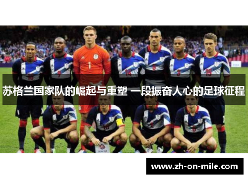 苏格兰国家队的崛起与重塑 一段振奋人心的足球征程 苏格兰国家队的崛起与重塑 一段振奋人心的足球征程