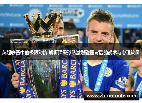 英超联赛中的极限对抗 解析顶级球队激烈碰撞背后的战术与心理较量 英超联赛中的极限对抗 解析顶级球队激烈碰撞背后的战术与心理较量