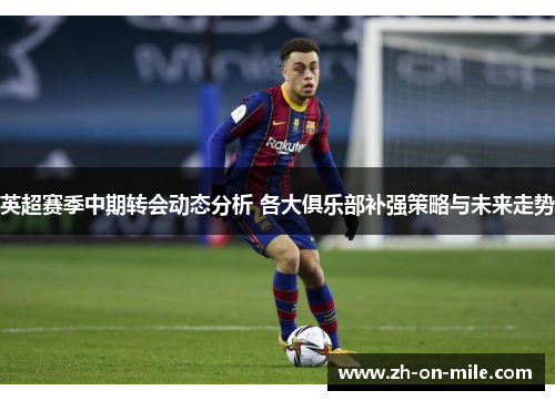 英超赛季中期转会动态分析 各大俱乐部补强策略与未来走势 英超赛季中期转会动态分析 各大俱乐部补强策略与未来走势