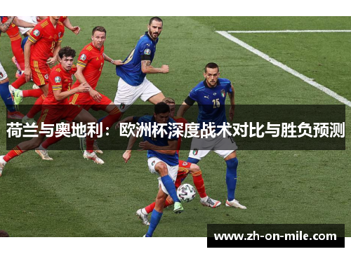 荷兰与奥地利:欧洲杯深度战术对比与胜负预测 荷兰与奥地利:欧洲杯深度战术对比与胜负预测