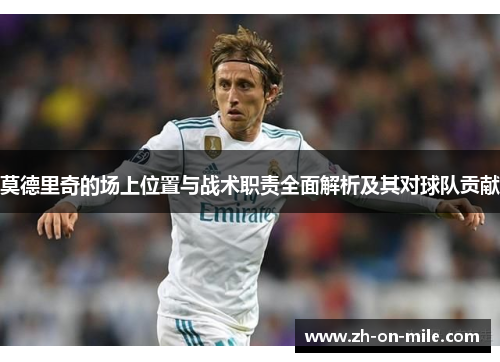 莫德里奇的场上位置与战术职责全面解析及其对球队贡献 莫德里奇的场上位置与战术职责全面解析及其对球队贡献