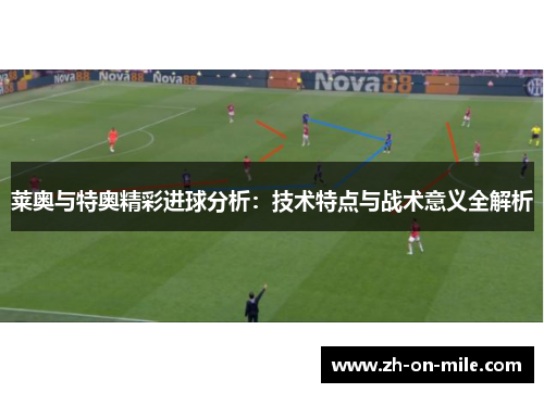莱奥与特奥精彩进球分析:技术特点与战术意义全解析 莱奥与特奥精彩进球分析:技术特点与战术意义全解析
