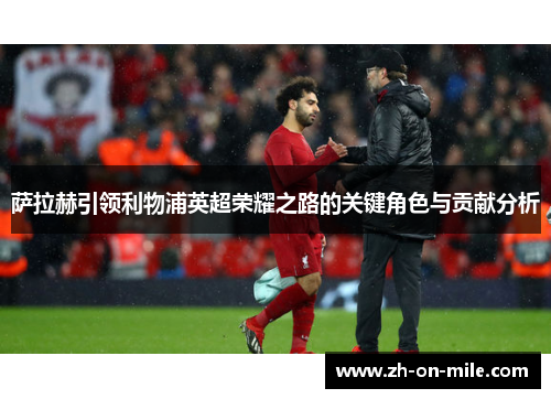 萨拉赫引领利物浦英超荣耀之路的关键角色与贡献分析