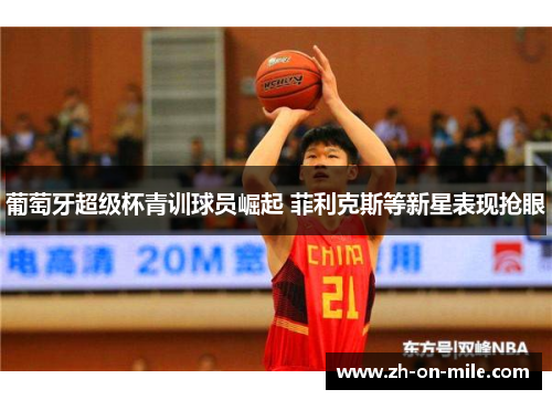 葡萄牙超级杯青训球员崛起 菲利克斯等新星表现抢眼 葡萄牙超级杯青训球员崛起 菲利克斯等新星表现抢眼