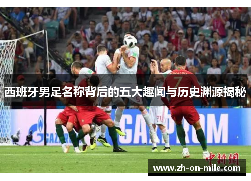 西班牙男足名称背后的五大趣闻与历史渊源揭秘