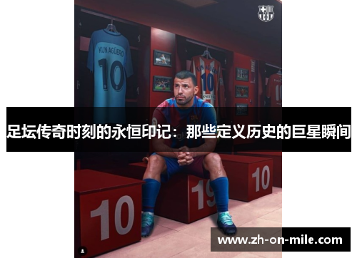足坛传奇时刻的永恒印记:那些定义历史的巨星瞬间 足坛传奇时刻的永恒印记:那些定义历史的巨星瞬间