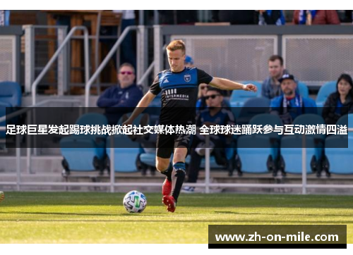 足球巨星发起踢球挑战掀起社交媒体热潮 全球球迷踊跃参与互动激情四溢 足球巨星发起踢球挑战掀起社交媒体热潮 全球球迷踊跃参与互动激情四溢