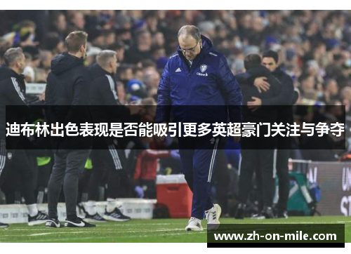 迪布林出色表现是否能吸引更多英超豪门关注与争夺