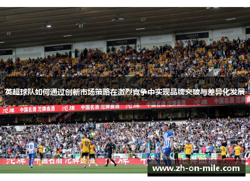 英超球队如何通过创新市场策略在激烈竞争中实现品牌突破与差异化发展 英超球队如何通过创新市场策略在激烈竞争中实现品牌突破与差异化发展