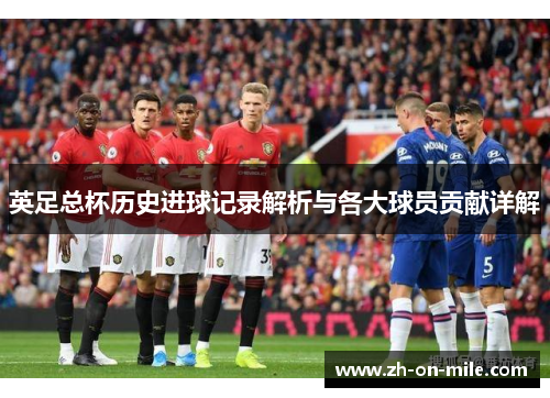 英足总杯历史进球记录解析与各大球员贡献详解 英足总杯历史进球记录解析与各大球员贡献详解