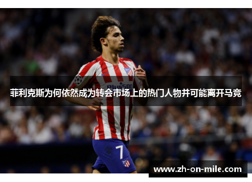 菲利克斯为何依然成为转会市场上的热门人物并可能离开马竞 菲利克斯为何依然成为转会市场上的热门人物并可能离开马竞