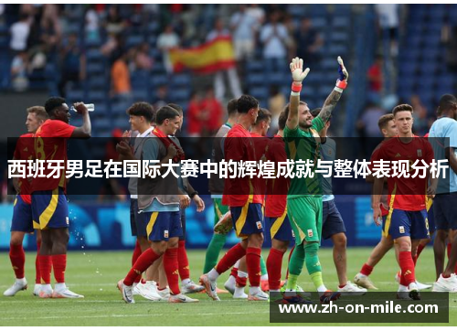 西班牙男足在国际大赛中的辉煌成就与整体表现分析